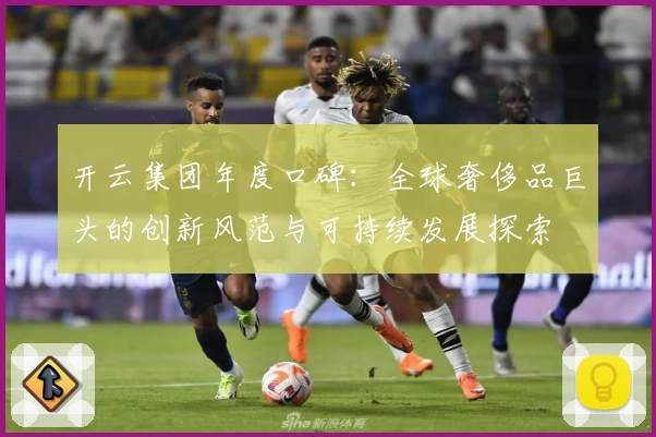 开云集团年度口碑：全球奢侈品巨头的创新风范与可持续发展探索