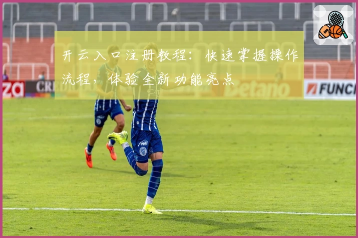 开云入口注册教程：快速掌握操作流程，体验全新功能亮点