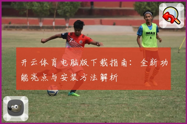 开云体育电脑版下载指南：全新功能亮点与安装方法解析