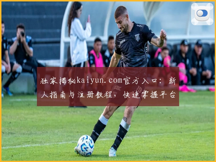 独家揭秘kaiyun.com官方入口：新人指南与注册教程，快速掌握平台核心功能亮点！