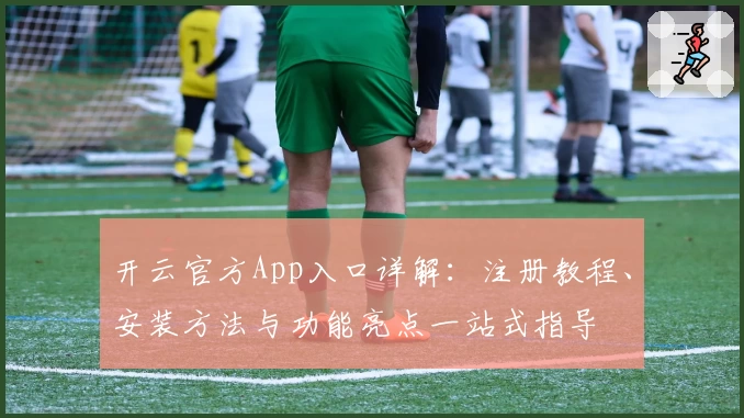 开云官方App入口详解:注册教程、安装方法与功能亮点一站式指导