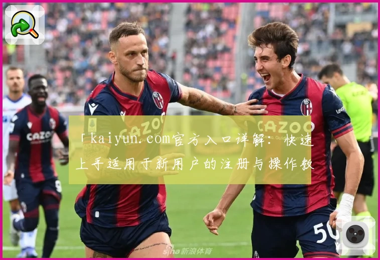 「kaiyun.com官方入口详解:快速上手适用于新用户的注册与操作教程」