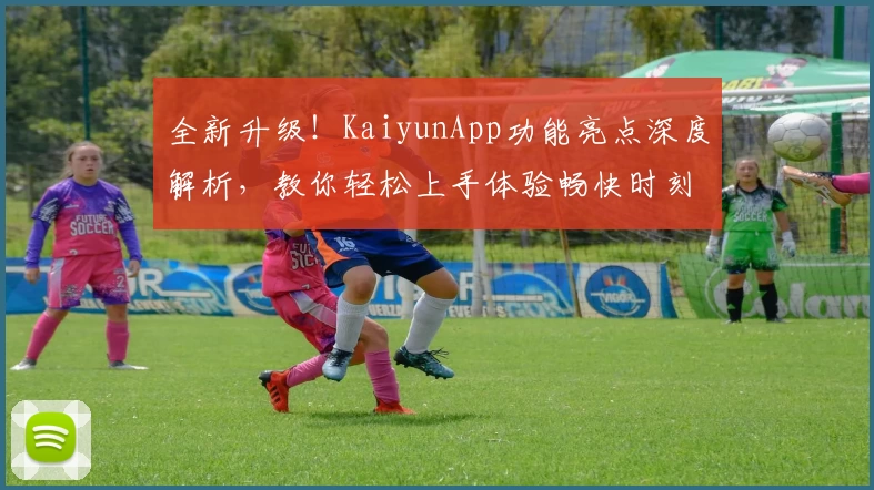 全新升级!KaiyunApp功能亮点深度解析,教你轻松上手体验畅快时刻