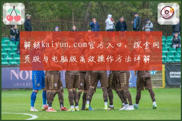 解锁kaiyun.com官方入口，探索网页版与电脑版高效操作方法详解