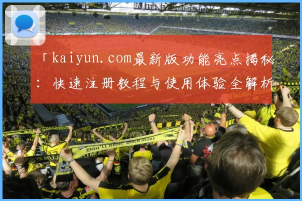 「kaiyun.com最新版功能亮点揭秘：快速注册教程与使用体验全解析」