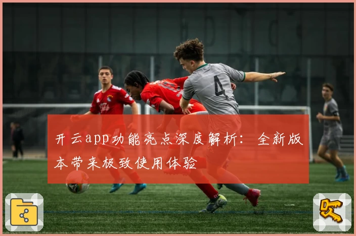 开云app功能亮点深度解析：全新版本带来极致使用体验