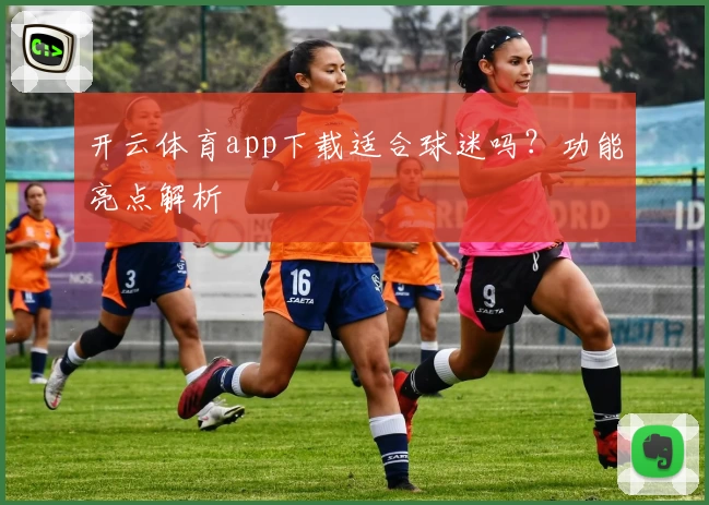 开云体育app下载适合球迷吗？功能亮点解析