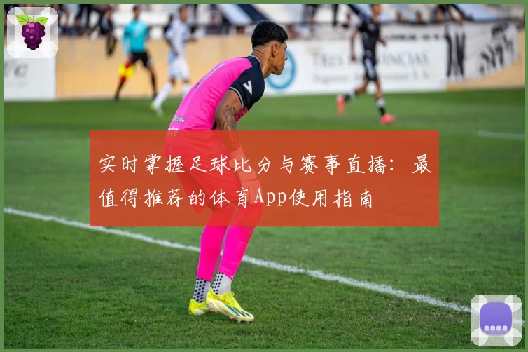 实时掌握足球比分与赛事直播：最值得推荐的体育App使用指南