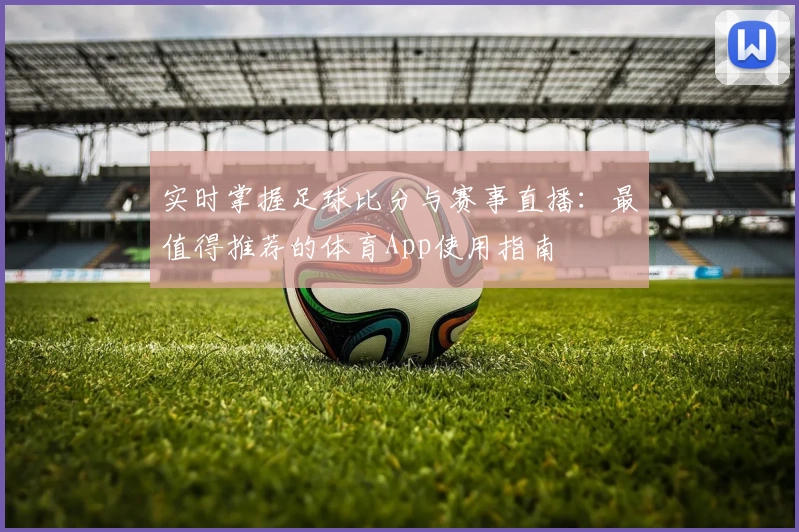 实时掌握足球比分与赛事直播：最值得推荐的体育App使用指南