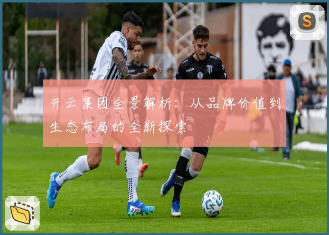 开云集团全景解析：从品牌价值到生态布局的全新探索