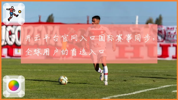 开云平台官网入口国际赛事同步，全球用户的首选入口