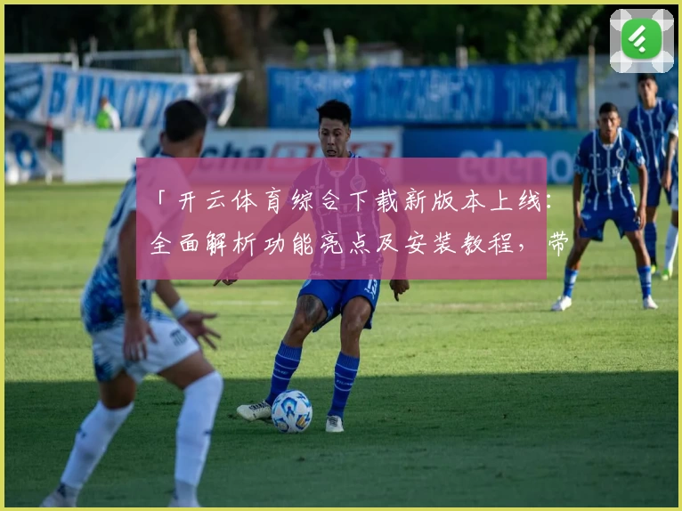 「开云体育综合下载新版本上线：全面解析功能亮点及安装教程，带你畅享极致运动体验」