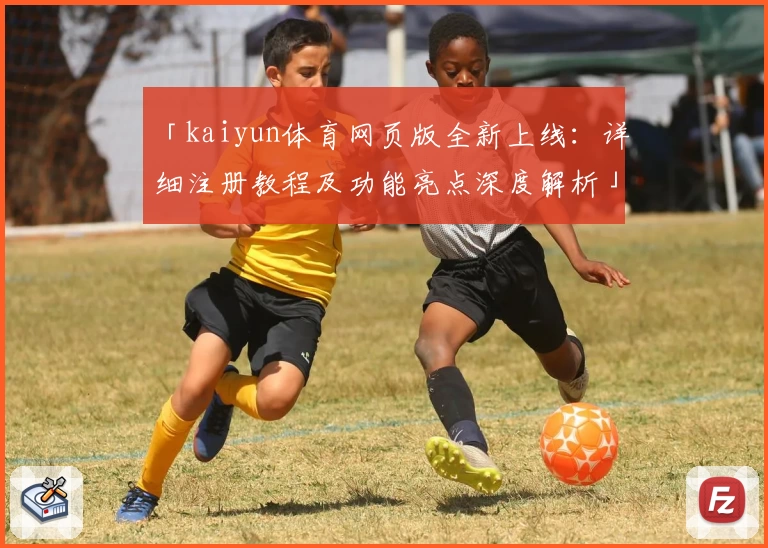 「kaiyun体育网页版全新上线：详细注册教程及功能亮点深度解析」