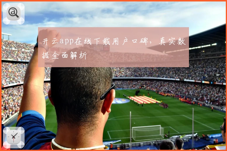开云app在线下载用户口碑，真实数据全面解析