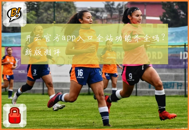 开云官方app入口全站功能齐全吗？新版测评
