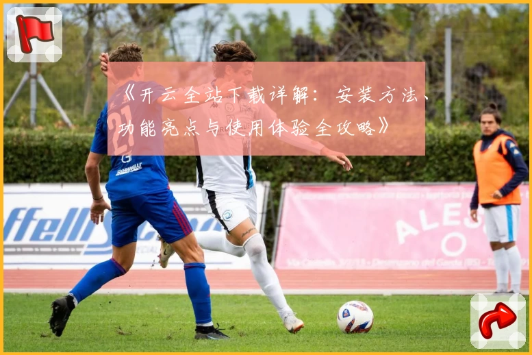 《开云全站下载详解：安装方法、功能亮点与使用体验全攻略》