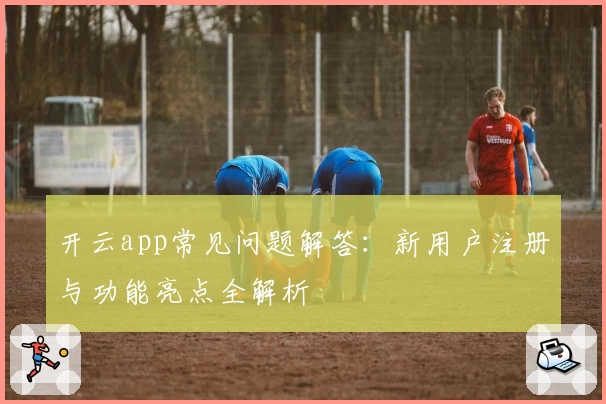 开云app常见问题解答:新用户注册与功能亮点全解析