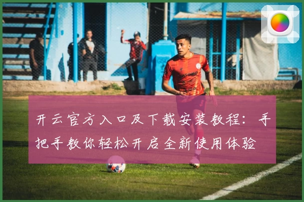 开云官方入口及下载安装教程：手把手教你轻松开启全新使用体验