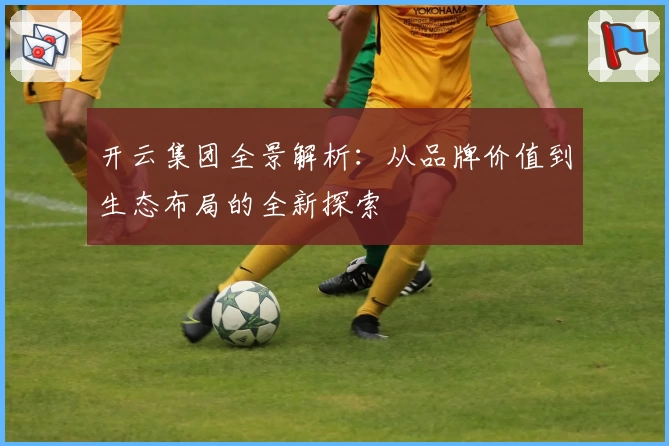 开云集团全景解析：从品牌价值到生态布局的全新探索