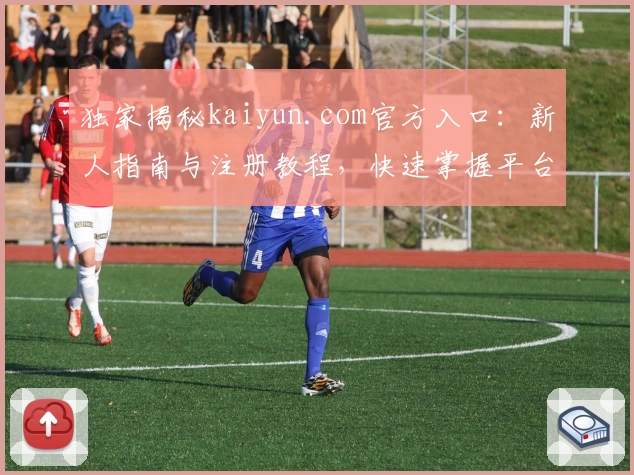 独家揭秘kaiyun.com官方入口：新人指南与注册教程，快速掌握平台核心功能亮点！