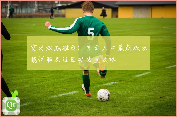 官方权威推荐：开云入口最新版功能详解及注册安装全攻略