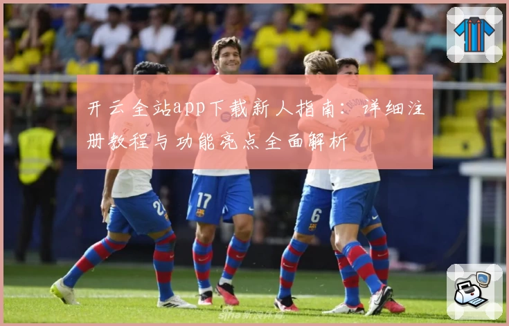 开云全站app下载新人指南：详细注册教程与功能亮点全面解析