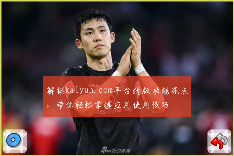 解锁kaiyun.com平台新版功能亮点，带你轻松掌握应用使用技巧