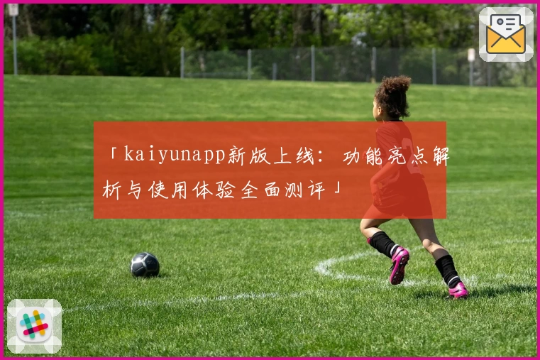 「kaiyunapp新版上线:功能亮点解析与使用体验全面测评」