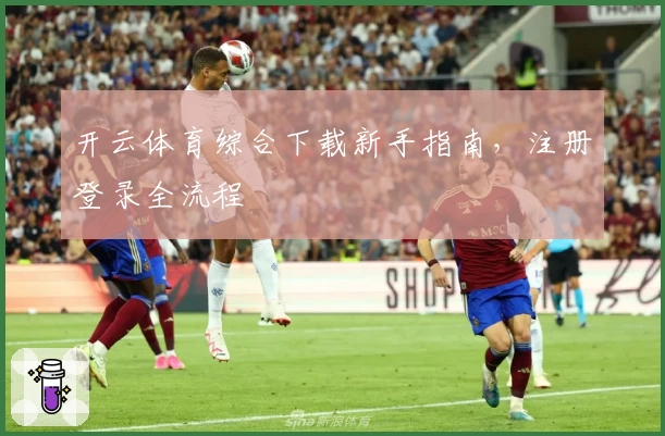 开云体育综合下载新手指南，注册登录全流程