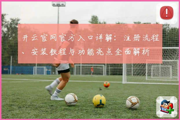 开云官网官方入口详解：注册流程、安装教程与功能亮点全面解析