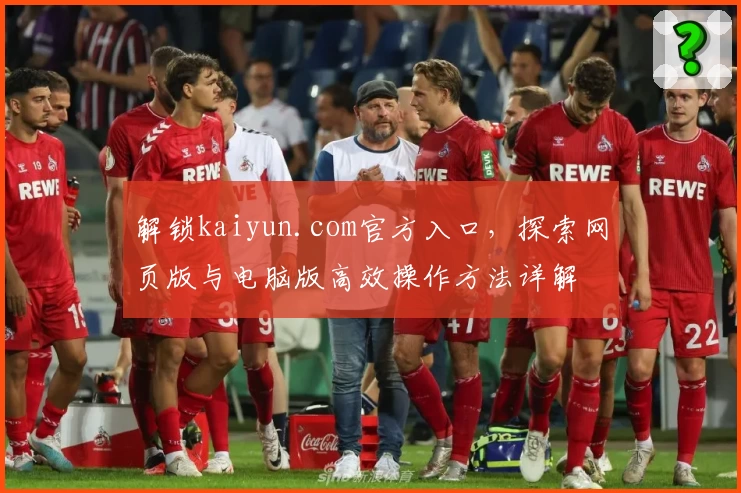 解锁kaiyun.com官方入口，探索网页版与电脑版高效操作方法详解