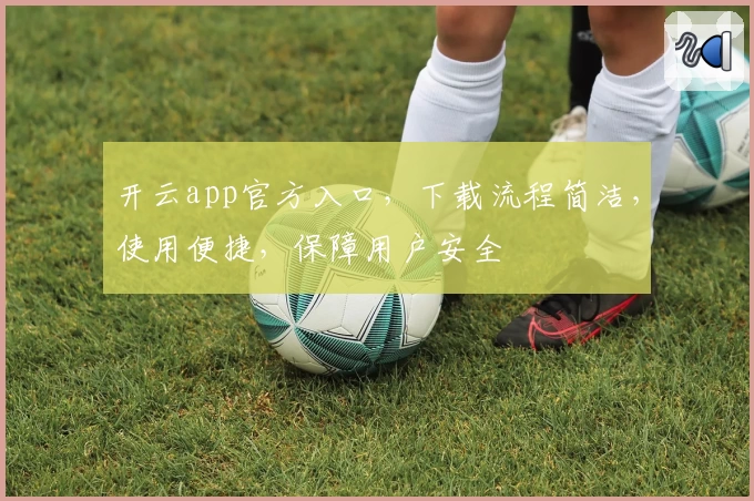 开云app官方入口，下载流程简洁，使用便捷，保障用户安全