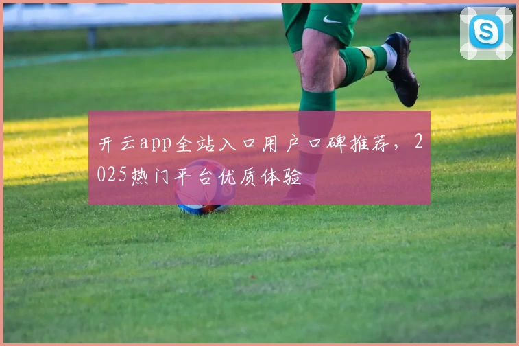 开云app全站入口用户口碑推荐，2025热门平台优质体验
